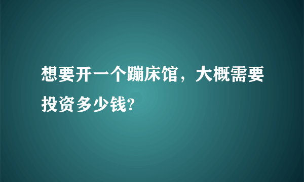 想要开一个蹦床馆，大概需要投资多少钱?