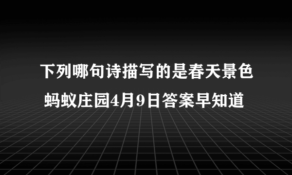 下列哪句诗描写的是春天景色 蚂蚁庄园4月9日答案早知道