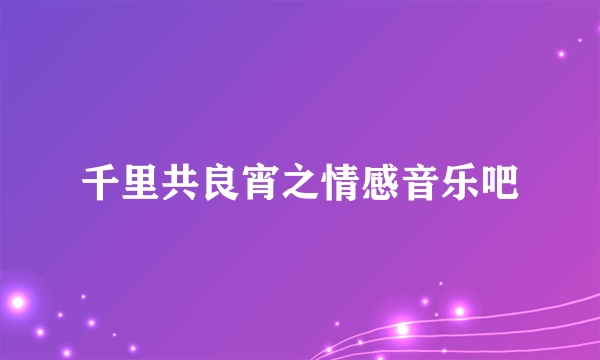 千里共良宵之情感音乐吧