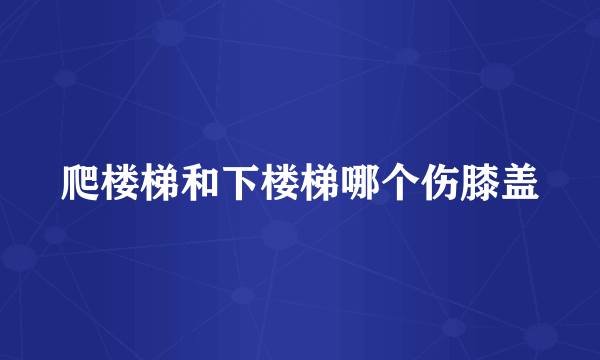 爬楼梯和下楼梯哪个伤膝盖