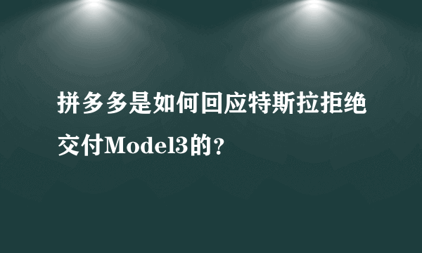 拼多多是如何回应特斯拉拒绝交付Model3的？