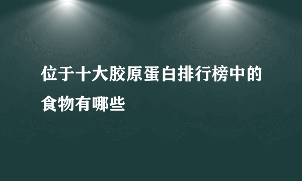 位于十大胶原蛋白排行榜中的食物有哪些