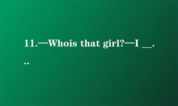 11.—Whois that girl?—I _________ her. She is Molly’s cousin.A. know	B.thankC. help	D.meet