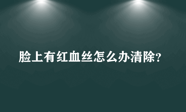 脸上有红血丝怎么办清除？