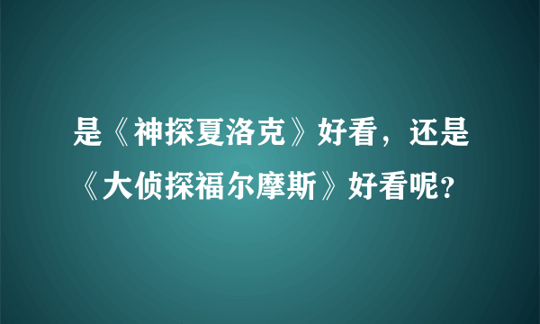 是《神探夏洛克》好看，还是《大侦探福尔摩斯》好看呢？