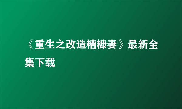 《重生之改造糟糠妻》最新全集下载