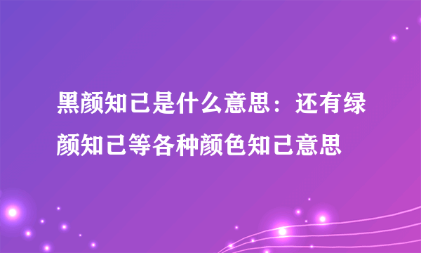 黑颜知己是什么意思：还有绿颜知己等各种颜色知己意思