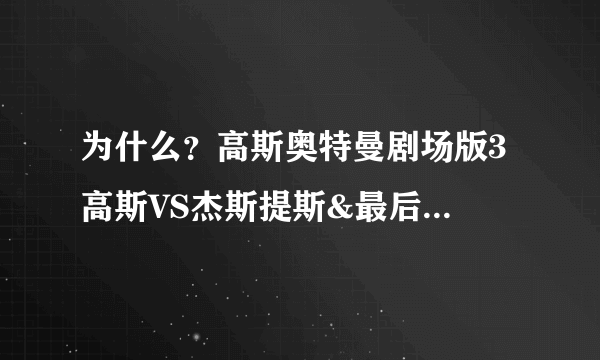 为什么？高斯奥特曼剧场版3 高斯VS杰斯提斯&最后决战缓存不了