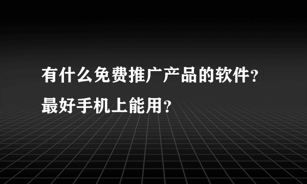 有什么免费推广产品的软件？最好手机上能用？