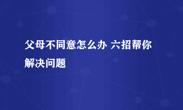 父母不同意怎么办 六招帮你解决问题