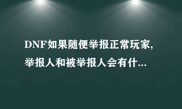 DNF如果随便举报正常玩家,举报人和被举报人会有什么结果?