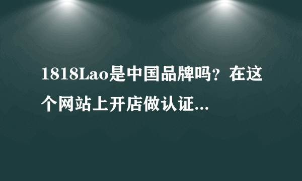 1818Lao是中国品牌吗？在这个网站上开店做认证服务可靠吗？