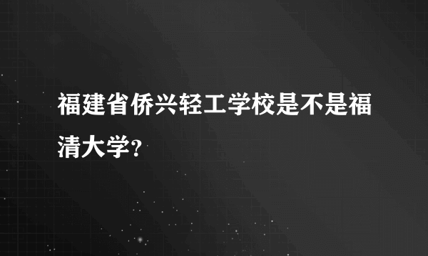 福建省侨兴轻工学校是不是福清大学？