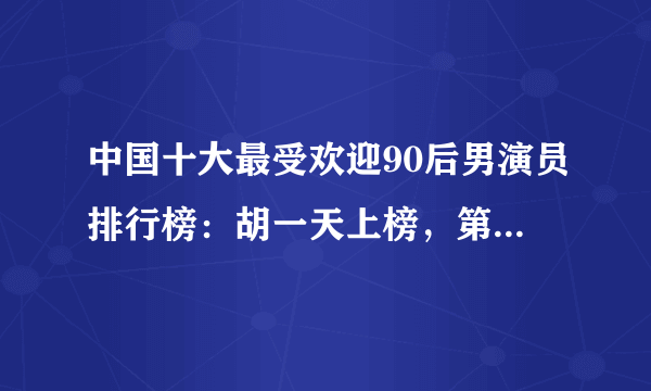 中国十大最受欢迎90后男演员排行榜：胡一天上榜，第五颜值爆表