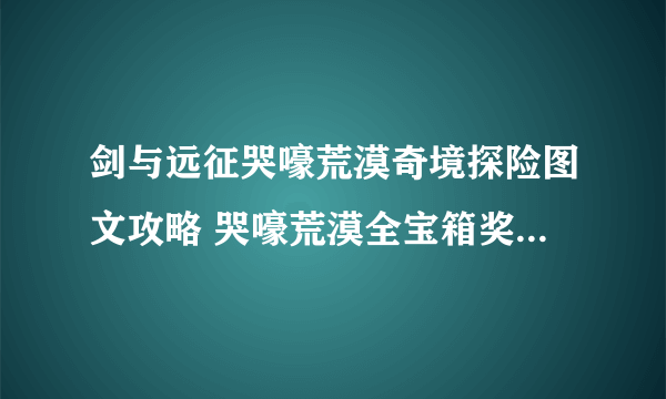 剑与远征哭嚎荒漠奇境探险图文攻略 哭嚎荒漠全宝箱奖励路线攻略