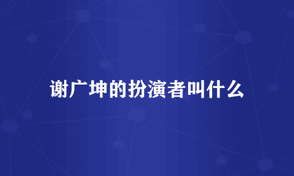 谢广坤的扮演者叫什么