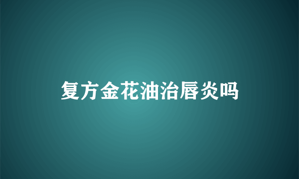 复方金花油治唇炎吗