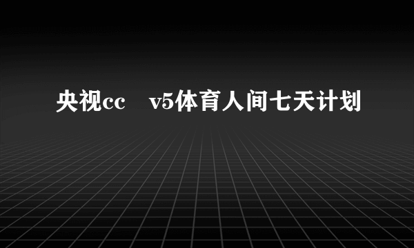 央视cc丅v5体育人间七天计划