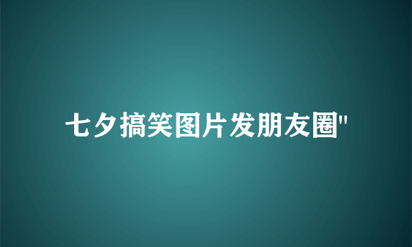 七夕搞笑图片发朋友圈