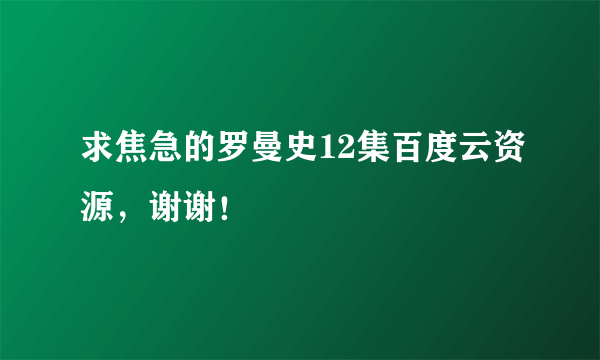 求焦急的罗曼史12集百度云资源，谢谢！