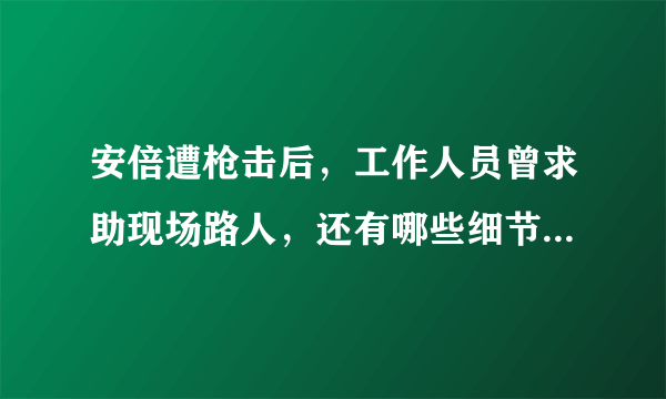 安倍遭枪击后，工作人员曾求助现场路人，还有哪些细节值得关注？