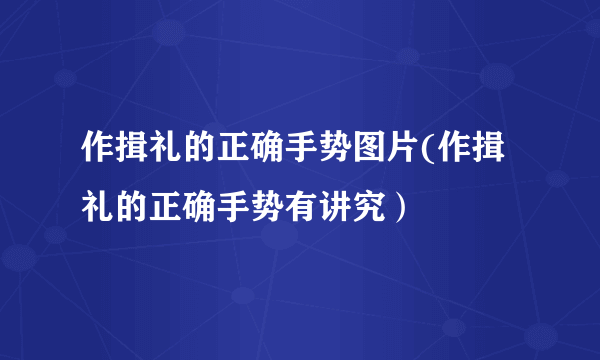 作揖礼的正确手势图片(作揖礼的正确手势有讲究）