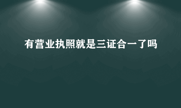 有营业执照就是三证合一了吗