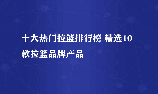 十大热门拉篮排行榜 精选10款拉篮品牌产品