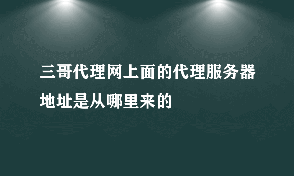 三哥代理网上面的代理服务器地址是从哪里来的