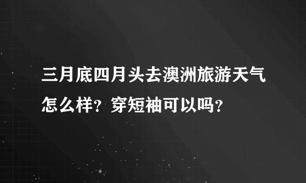 三月底四月头去澳洲旅游天气怎么样？穿短袖可以吗？