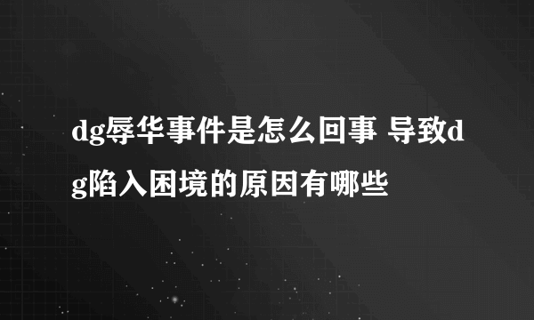 dg辱华事件是怎么回事 导致dg陷入困境的原因有哪些