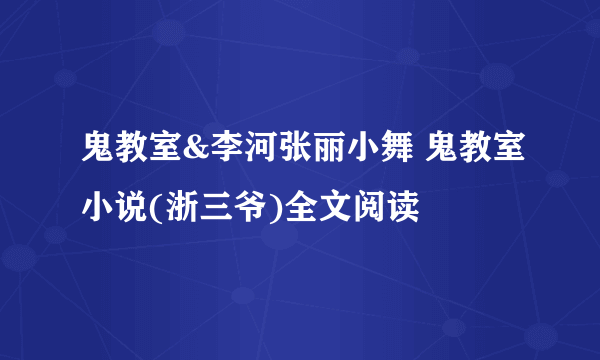 鬼教室&李河张丽小舞 鬼教室小说(浙三爷)全文阅读