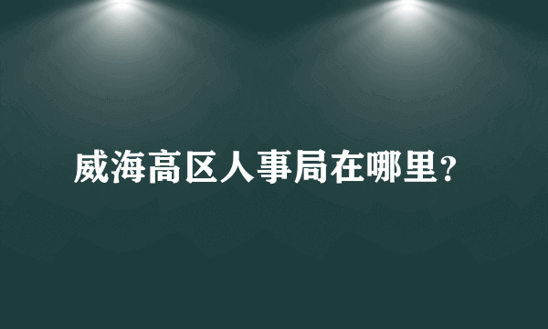 威海高区人事局在哪里？