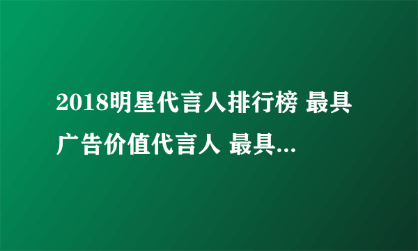 2018明星代言人排行榜 最具广告价值代言人 最具舆情影响力代言人