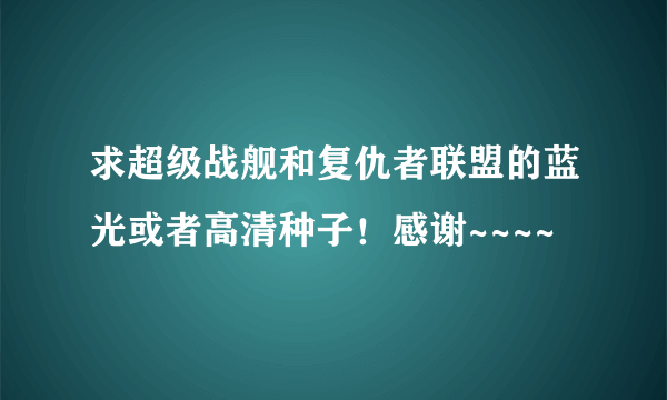 求超级战舰和复仇者联盟的蓝光或者高清种子！感谢~~~~