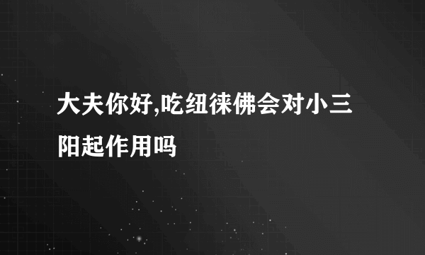 大夫你好,吃纽徕佛会对小三阳起作用吗