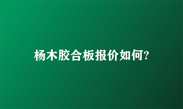 杨木胶合板报价如何?