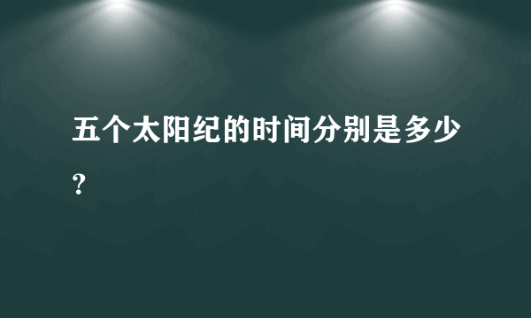 五个太阳纪的时间分别是多少？