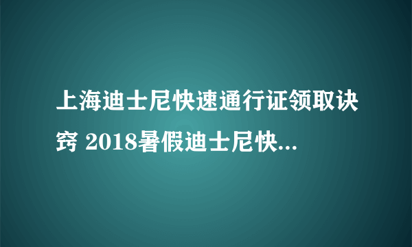 上海迪士尼快速通行证领取诀窍 2018暑假迪士尼快速通行证攻略