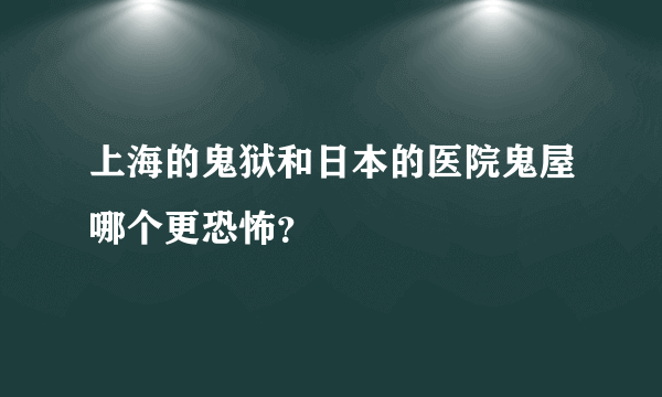 上海的鬼狱和日本的医院鬼屋哪个更恐怖？