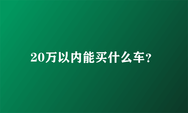 20万以内能买什么车？