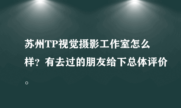 苏州TP视觉摄影工作室怎么样？有去过的朋友给下总体评价。