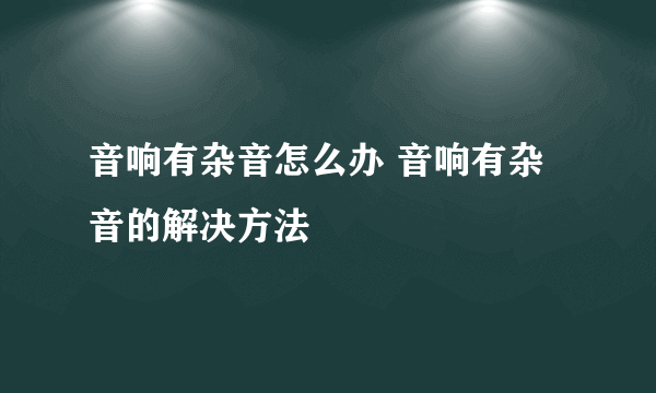 音响有杂音怎么办 音响有杂音的解决方法