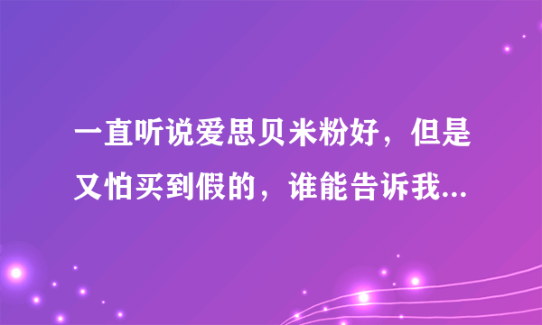 一直听说爱思贝米粉好，但是又怕买到假的，谁能告诉我爱思贝米粉有假货吗？