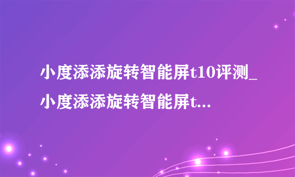 小度添添旋转智能屏t10评测_小度添添旋转智能屏t10怎么样