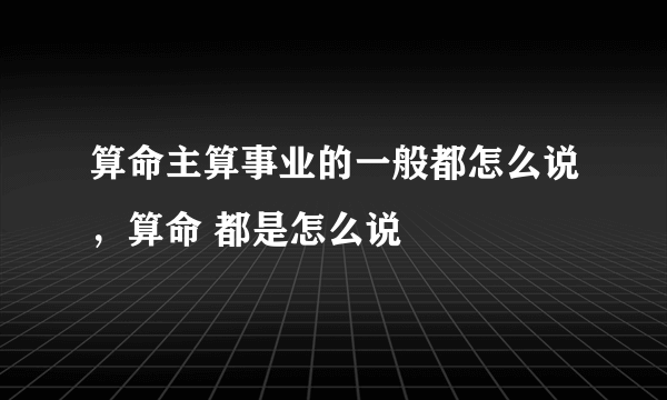 算命主算事业的一般都怎么说，算命 都是怎么说