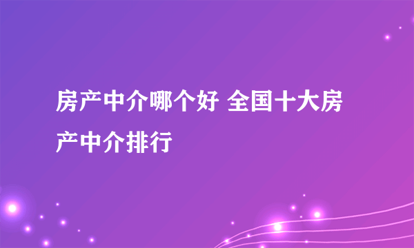 房产中介哪个好 全国十大房产中介排行