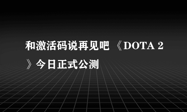 和激活码说再见吧 《DOTA 2》今日正式公测