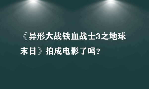 《异形大战铁血战士3之地球末日》拍成电影了吗？