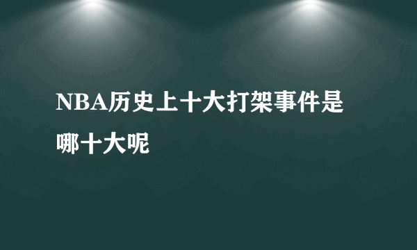 NBA历史上十大打架事件是哪十大呢